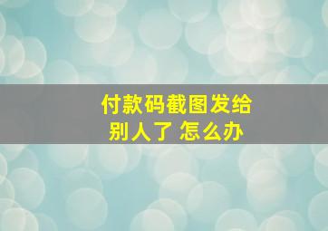 付款码截图发给别人了 怎么办